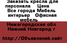 Заказать кресла для персонала  › Цена ­ 1 - Все города Мебель, интерьер » Офисная мебель   . Нижегородская обл.,Нижний Новгород г.